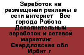  Заработок на размещении рекламы в сети интернет - Все города Работа » Дополнительный заработок и сетевой маркетинг   . Свердловская обл.,Ирбит г.